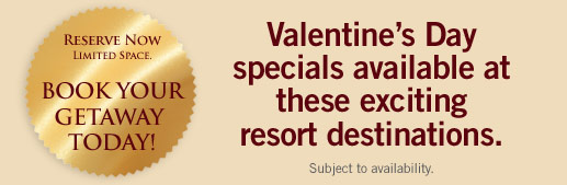 Valentine's Day specials available at these exciting resort destinations. Reserve now limited space. Book your getaway today! Subject to availability